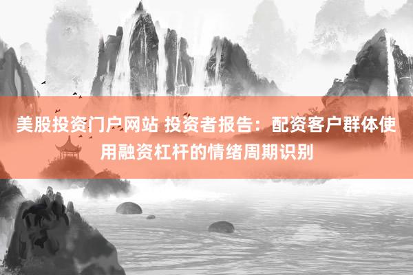 美股投资门户网站 投资者报告：配资客户群体使用融资杠杆的情绪周期识别