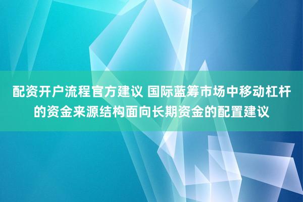 配资开户流程官方建议 国际蓝筹市场中移动杠杆的资金来源结构面向长期资金的配置建议